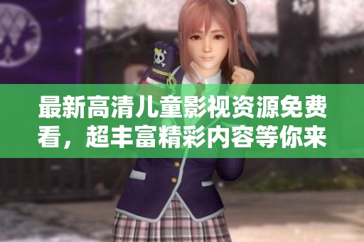 最新高清儿童影视资源免费看，超丰富精彩内容等你来探索！