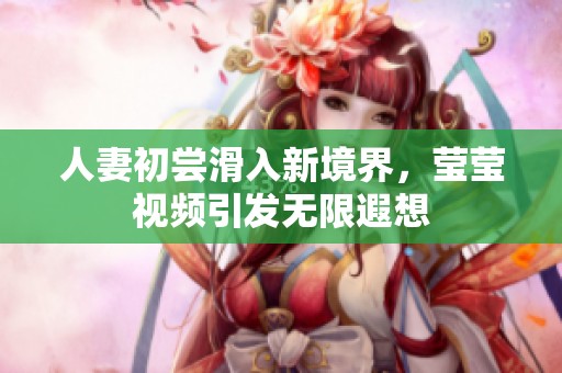 人妻初尝滑入新境界，莹莹视频引发无限遐想