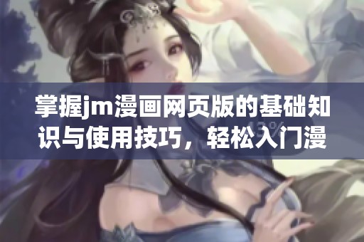 掌握jm漫画网页版的基础知识与使用技巧，轻松入门漫画世界