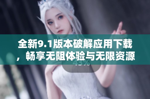 全新9.1版本破解应用下载，畅享无阻体验与无限资源
