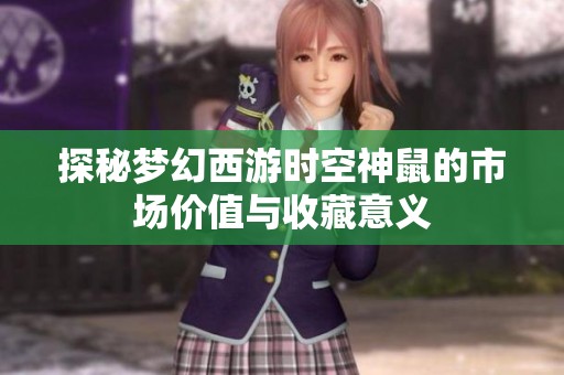 探秘梦幻西游时空神鼠的市场价值与收藏意义