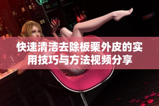 快速清洁去除板栗外皮的实用技巧与方法视频分享