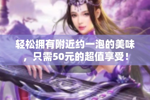 轻松拥有附近约一泡的美味，只需50元的超值享受！