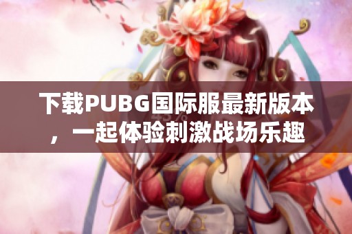 下载PUBG国际服最新版本，一起体验刺激战场乐趣