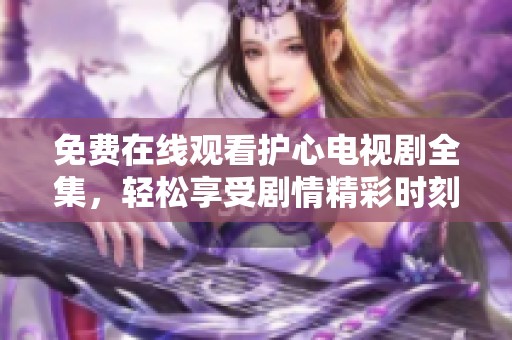 免费在线观看护心电视剧全集，轻松享受剧情精彩时刻