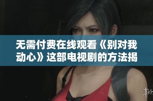 无需付费在线观看《别对我动心》这部电视剧的方法揭秘