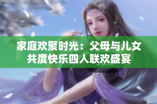 家庭欢聚时光：父母与儿女共度快乐四人联欢盛宴