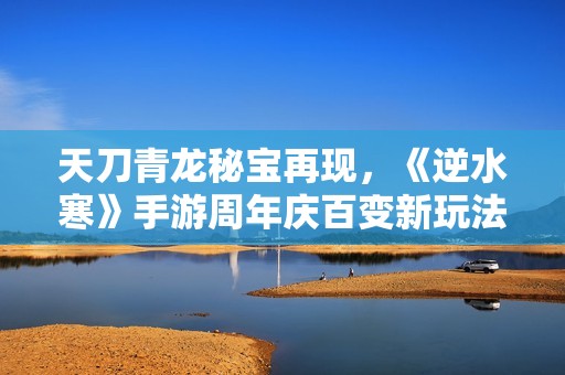 天刀青龙秘宝再现，《逆水寒》手游周年庆百变新玩法解析