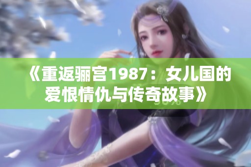《重返骊宫1987：女儿国的爱恨情仇与传奇故事》