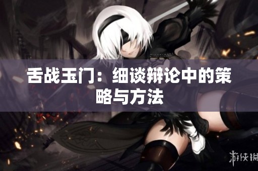 舌战玉门：细谈辩论中的策略与方法