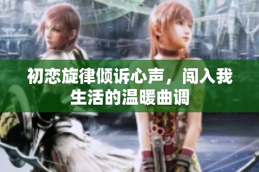 初恋旋律倾诉心声，闯入我生活的温暖曲调