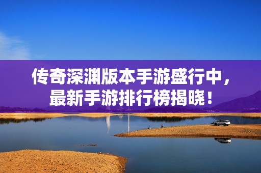 传奇深渊版本手游盛行中，最新手游排行榜揭晓！