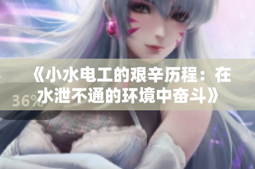 《小水电工的艰辛历程：在水泄不通的环境中奋斗》