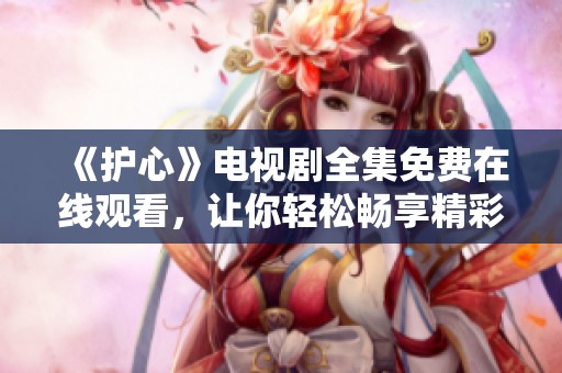 《护心》电视剧全集免费在线观看，让你轻松畅享精彩剧情