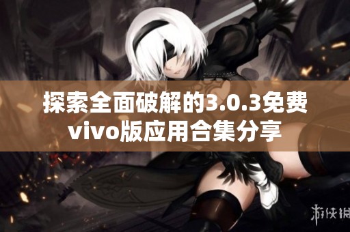 探索全面破解的3.0.3免费vivo版应用合集分享