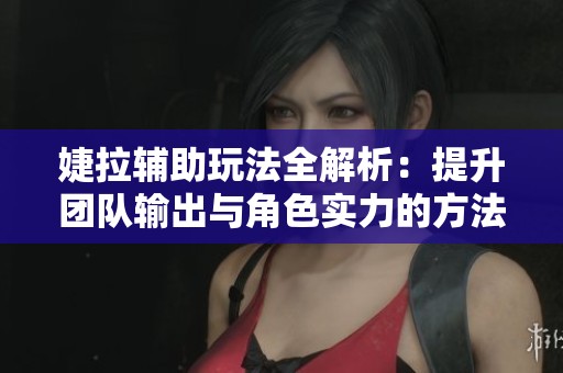 婕拉辅助玩法全解析：提升团队输出与角色实力的方法