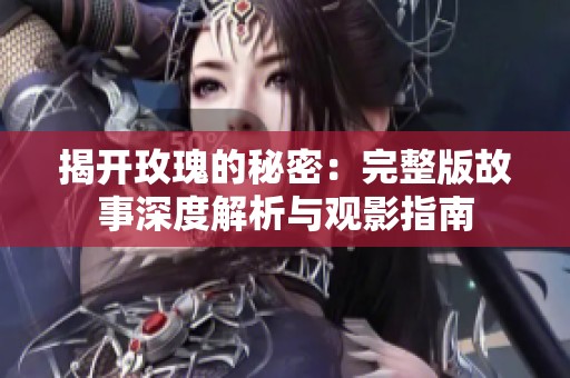 揭开玫瑰的秘密：完整版故事深度解析与观影指南