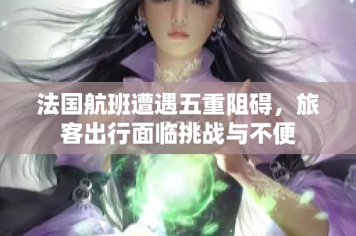 法国航班遭遇五重阻碍，旅客出行面临挑战与不便