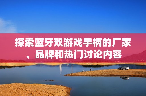 探索蓝牙双游戏手柄的厂家、品牌和热门讨论内容