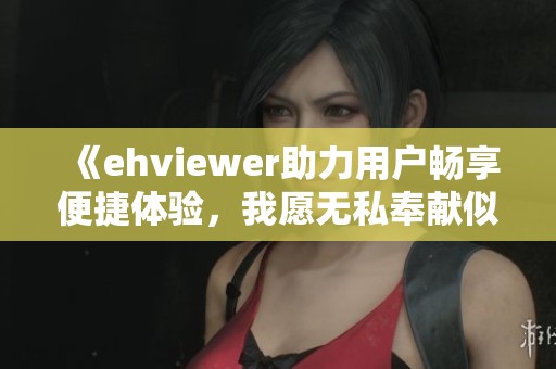 《ehviewer助力用户畅享便捷体验，我愿无私奉献似雷锋》