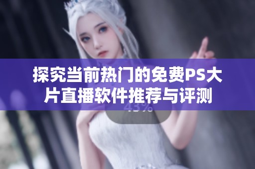 探究当前热门的免费PS大片直播软件推荐与评测