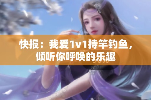 快报：我爱1v1持竿钓鱼，倾听你呼唤的乐趣