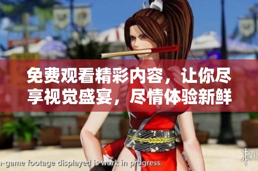 免费观看精彩内容，让你尽享视觉盛宴，尽情体验新鲜感受