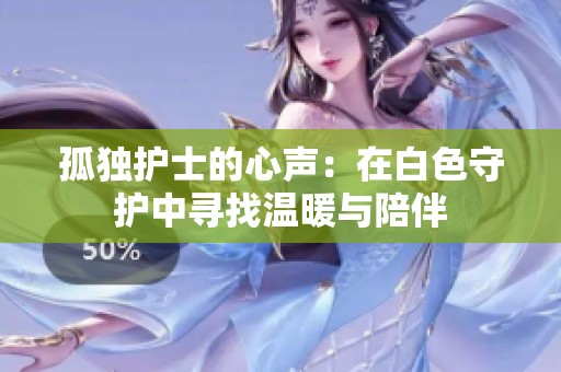 孤独护士的心声：在白色守护中寻找温暖与陪伴