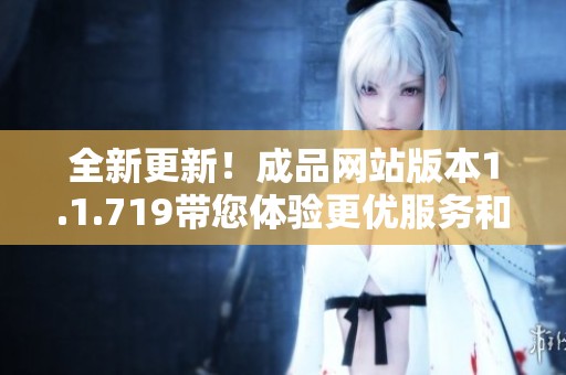 全新更新！成品网站版本1.1.719带您体验更优服务和功能