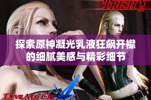 探索原神凝光乳液狂飙开襟的细腻美感与精彩细节