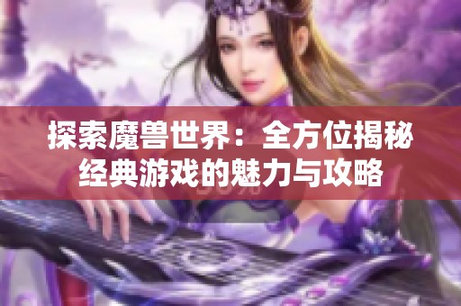 探索魔兽世界：全方位揭秘经典游戏的魅力与攻略