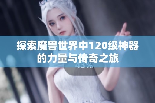 探索魔兽世界中120级神器的力量与传奇之旅