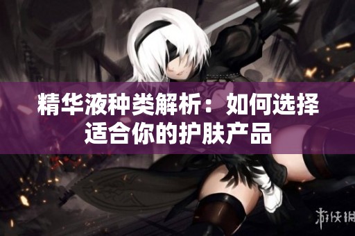 精华液种类解析：如何选择适合你的护肤产品