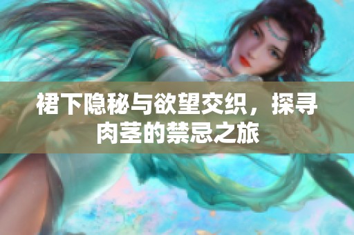 裙下隐秘与欲望交织，探寻肉茎的禁忌之旅