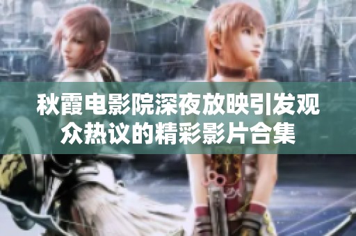 秋霞电影院深夜放映引发观众热议的精彩影片合集