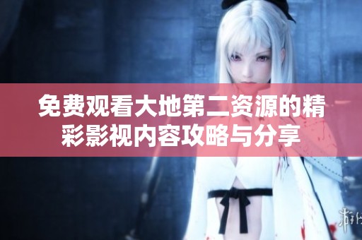 免费观看大地第二资源的精彩影视内容攻略与分享