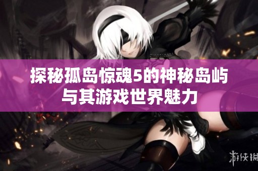 探秘孤岛惊魂5的神秘岛屿与其游戏世界魅力