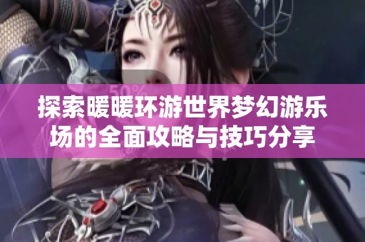 探索暖暖环游世界梦幻游乐场的全面攻略与技巧分享