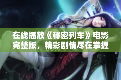 在线播放《秘密列车》电影完整版，精彩剧情尽在掌握