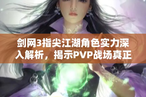 剑网3指尖江湖角色实力深入解析，揭示PVP战场真正强者