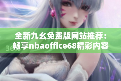 全新九幺免费版网站推荐：畅享nbaoffice68精彩内容与服务