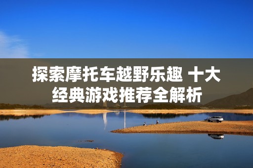 探索摩托车越野乐趣 十大经典游戏推荐全解析