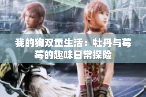 我的狗双重生活：牡丹与莓莓的趣味日常探险