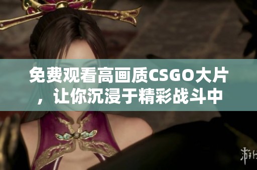 免费观看高画质CSGO大片，让你沉浸于精彩战斗中