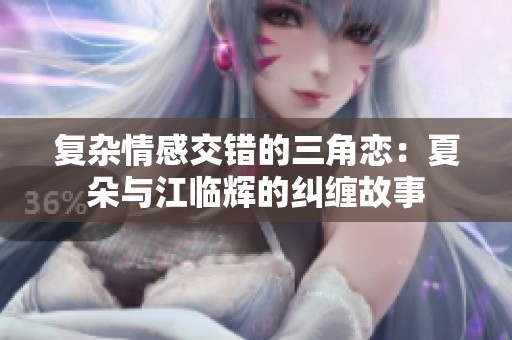 复杂情感交错的三角恋：夏朵与江临辉的纠缠故事
