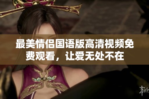 最美情侣国语版高清视频免费观看，让爱无处不在