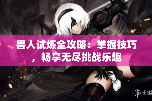 兽人试炼全攻略：掌握技巧，畅享无尽挑战乐趣