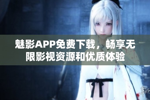 魅影APP免费下载，畅享无限影视资源和优质体验
