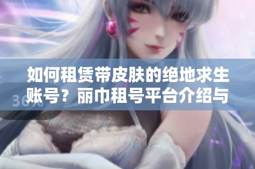 如何租赁带皮肤的绝地求生账号？丽巾租号平台介绍与推荐