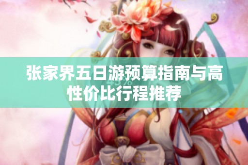 张家界五日游预算指南与高性价比行程推荐